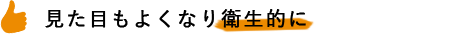 見た目もよくなり衛生的に