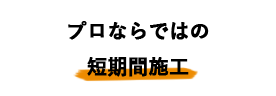 プロならではの短期間施工
