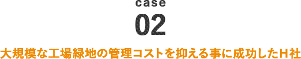 case02 大規模な工業緑地の管理コストを抑える事に成功したH社