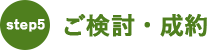 step5：ご検討・成約