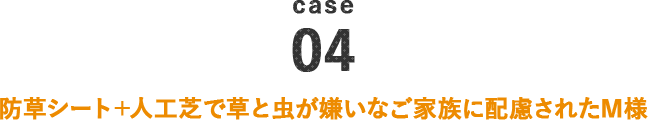 case04 防草シート＋人工芝で草と虫が嫌いなご家族に配慮されたＭ様