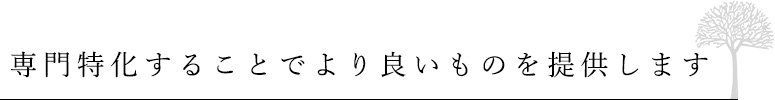 専門特化することでより良いものを提供します